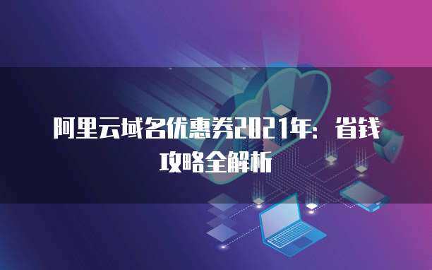 2021年域名優惠券省錢攻略全解析 精明注冊，輕松啟航